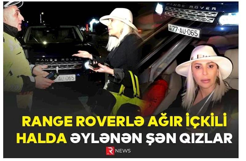  Range Roverlə ağır içkili halda əylənən ŞƏN QIZLAR - VİDEO 